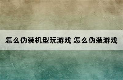 怎么伪装机型玩游戏 怎么伪装游戏